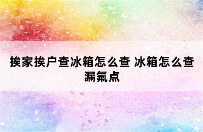 挨家挨户查冰箱怎么查 冰箱怎么查漏氟点